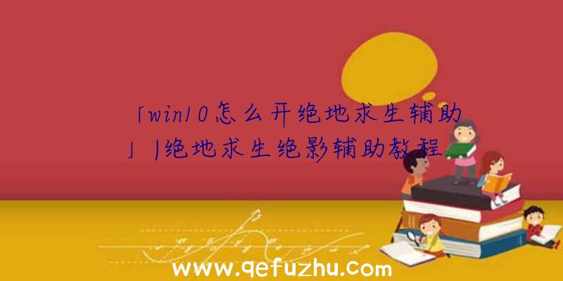 「win10怎么开绝地求生辅助」|绝地求生绝影辅助教程